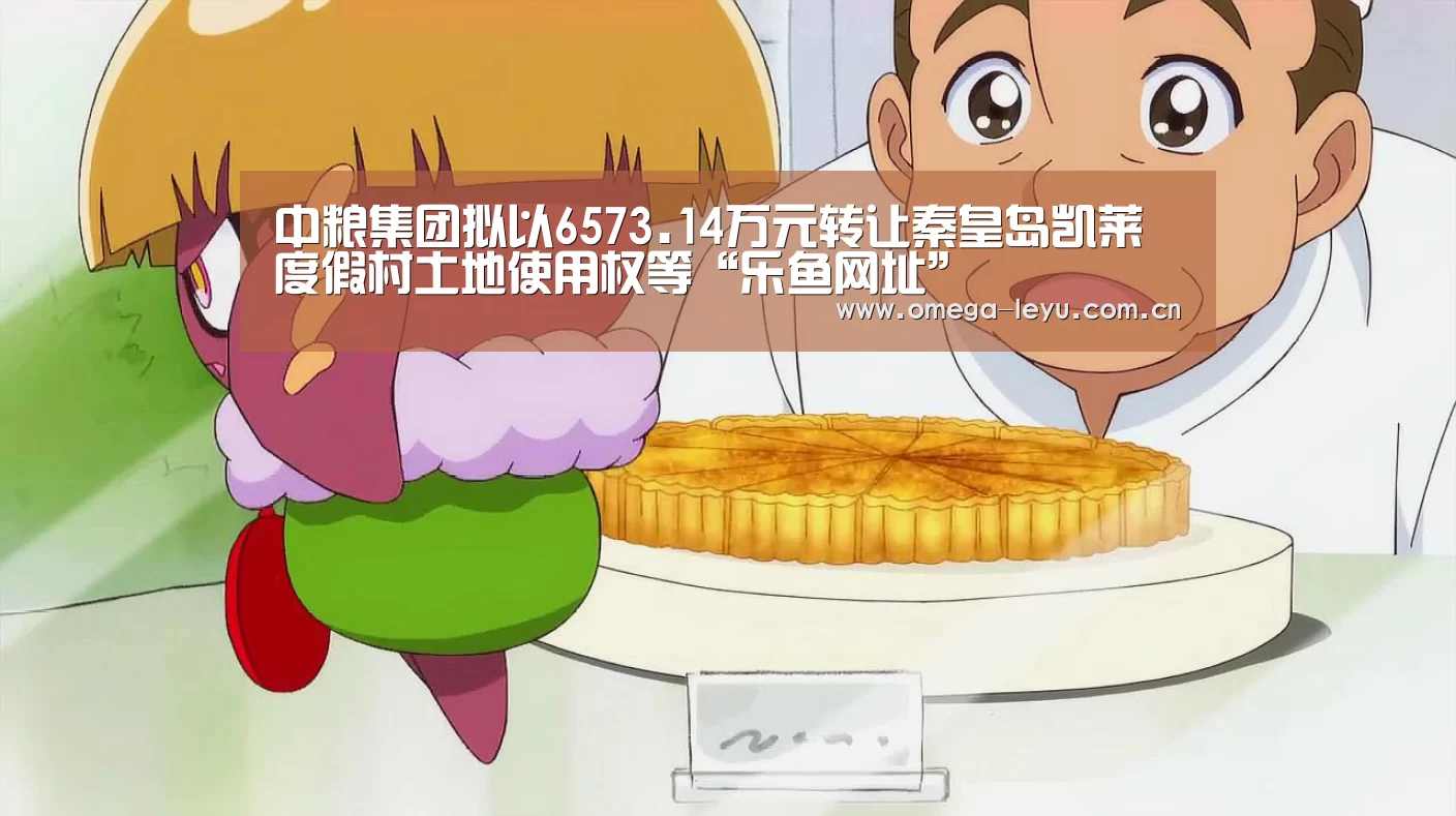 中粮集团拟以6573.14万元转让秦皇岛凯莱度假村土地使用权等“乐鱼网址”(图1) 乐鱼leyu登录入口